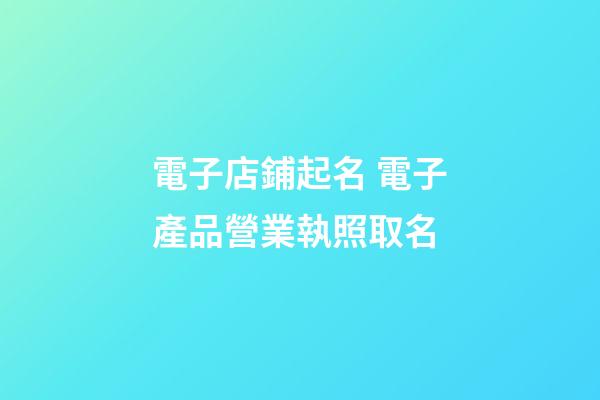 電子店鋪起名 電子產品營業執照取名